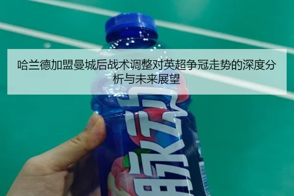 哈兰德加盟曼城后战术调整对英超争冠走势的深度分析与未来展望