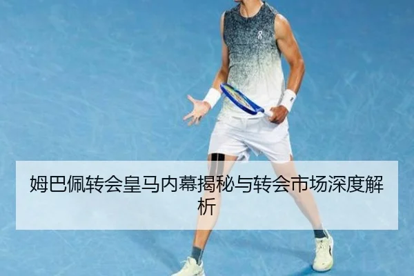 姆巴佩转会皇马内幕揭秘与转会市场深度解析