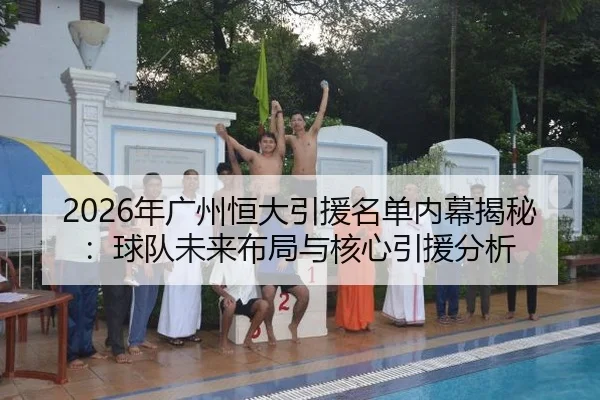 2026年广州恒大引援名单内幕揭秘：球队未来布局与核心引援分析